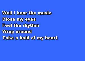 Well I hear the music
Close my eyes
Feel the rhythm

Wrap around
Take a hold of my heart