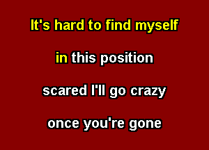 It's hard to find myself

in this position
scared I'll go crazy

once you're gone