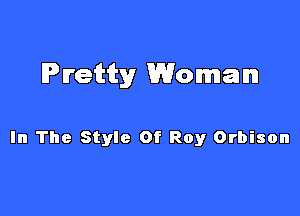Pretty Woman

In The Style Of Roy Orbison