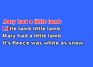 many had a little lamb
Little lamb little lamb

Mary had a little lamb
It's fleece was white as snow