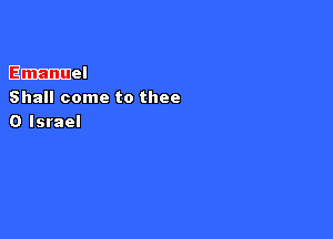 Emanuel
Shall come to thee

0 Israel