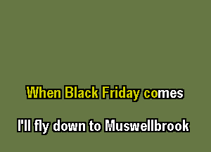When Black Friday comes

I'll fly down to Muswellbrook