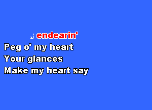 Me your winnin'
Smiles endearin'
Peg o' my heart

Your glances

IBQQQGIPIEm