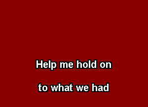 Help me hold on

to what we had