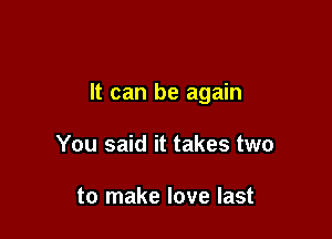 It can be again

You said it takes two

to make love last