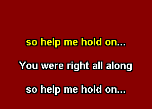 so help me hold on...

You were right all along

so help me hold on...