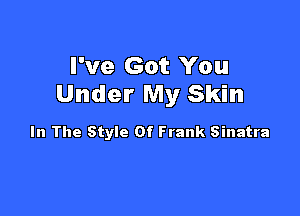 I've Got You
Under My Skin

In The Style Of Frank Sinatra