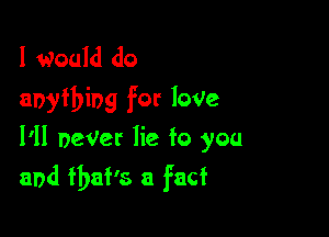 I would do
anything for loVe

I'II neVer lie to you
and that's a facf