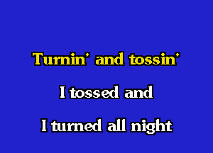 Tumin' and tossin'

ltossed and

Itumed all night