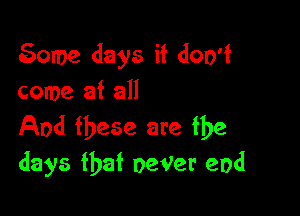 gome days it don't
come at all

And these are the
days that oeVer end