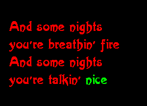 And some nights
you're breatbio' fire

And some nights
you're falkio' nice