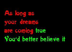 As long as
your dreams

are coming true
Vou'd better belieVe if