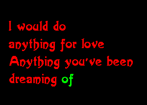 I Would do
anything for loVe

Anything you'Ve been
dreaming of