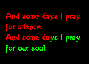 And some days I pray
for silence

And some days I pray
for our soul