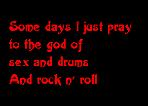 gome days I just pray
fo the god of

sex and drums
And rock 0' roll