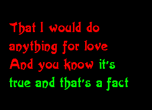 That I Would do
anything for loVe

And you know it's
true and that's a fact