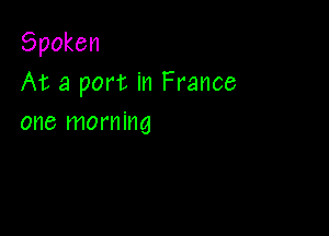 Spoken
At a port in France

one morning