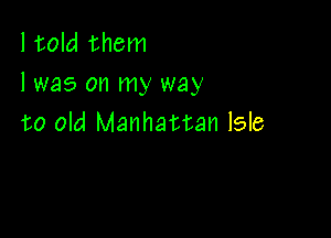I told them
lwas on my way

to old Manhattan Isle