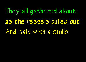 They all gathered about
as the vessele pulled out

And said with a smile