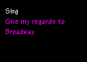 Sing
Give my regards to

Broadway