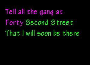 Tell all the gang at
Forty Second Street

That I will soon be there
