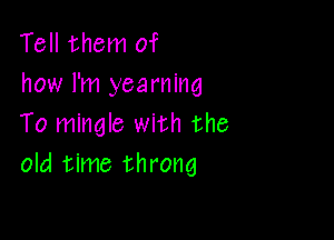 Tell them of
how I'm yearning

To mingle with the
old time throng