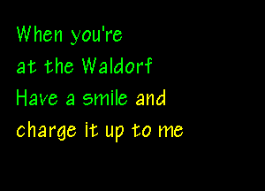 When you're
at the Waldorf

Have a smile and
charge it up to me