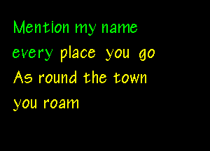 Mention my name
every place you go

As round the town
you roam