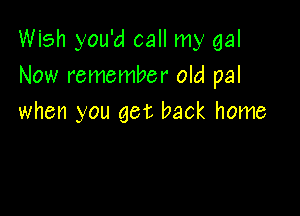Wish you'd call my gal
Now remember old pal

when you get back home