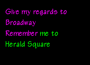 Give my regards to
Broadway

Remember me to
Herald Square