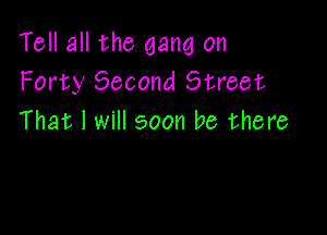Tell all the gang on
Forty Second Street

That I will soon be there