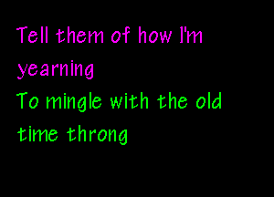 Tell them of how I'm
yearning

To mingle with the old
time throng