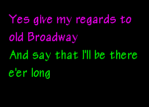 Yes give my regards to
old Broadway

And say that I'll be there
e'er long