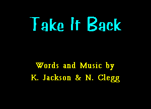 Take It Back

Words and Music by
K. Jackson 8! N. Clegg