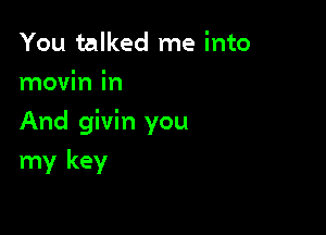 You talked me into

movin in

And givin you

my key