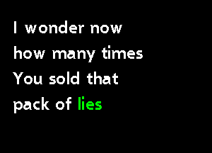 I wonder now

how many times

You sold that
pack of lies