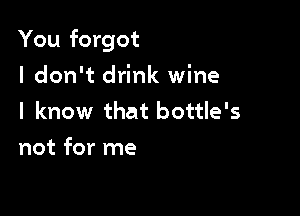 You forgot

I don't drink wine
I know that bottle's
not for me