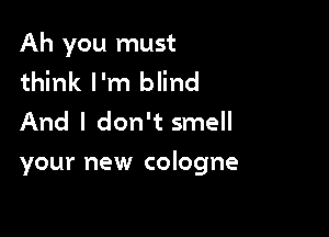 Ah you must

think I'm blind
And I don't smell

your new cologne