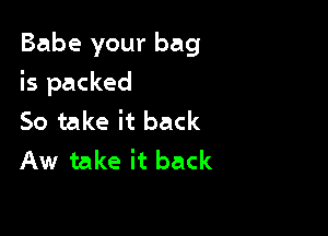 Babe your bag

is packed

So take it back
Aw take it back