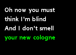 Oh now you must

think I'm blind
And I don't smell

your new cologne