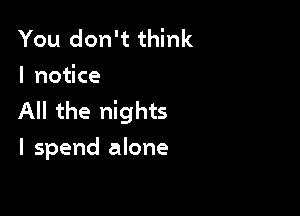 You don't think
I notice

All the nights
I spend alone