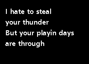 I hate to steal
yourthunder

But your playin days

are through