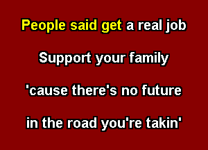 People said get a real job

Support your family
'cause there's no future

in the road you're takin'