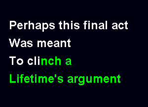 Perhaps this final act
Was meant

To clinch a
Lifetime's argument