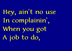 Hey, ain't no use
In complainin',

When you got
A job to do,