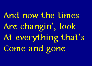 And now the times
Are changin', look
At everything that's
Come and gone