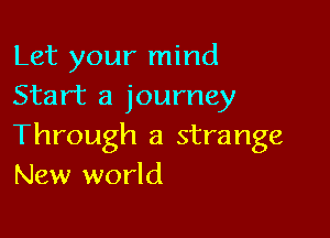 Let your mind
Start a journey

Through a strange
New world