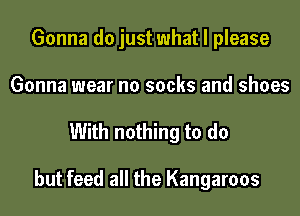 Gonna do just what I please
Gonna wear no socks and shoes

With nothing to do

but feed all the Kangaroos