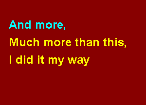 And more,
Much more than this,

I did it my way