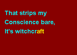 That strips my
Conscience bare,

It's witchcraft
